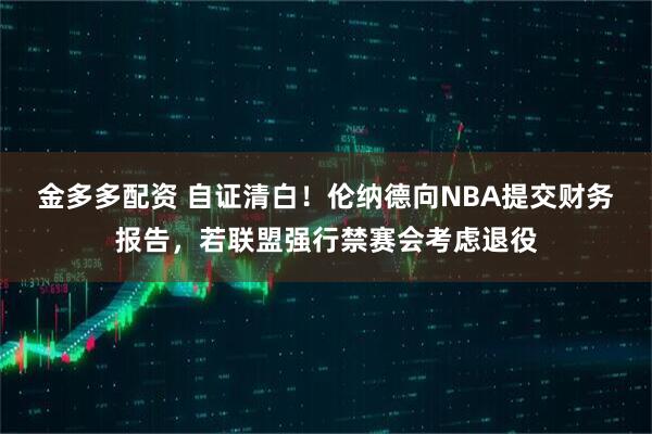 金多多配资 自证清白！伦纳德向NBA提交财务报告，若联盟强行禁赛会考虑退役