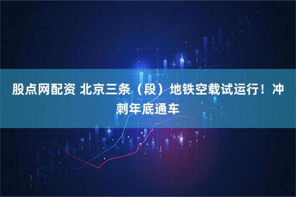 股点网配资 北京三条（段）地铁空载试运行！冲刺年底通车