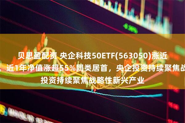 贝思盈配资 央企科技50ETF(563050)涨近2%冲击4连涨，近1年净值涨超55%同类居首，央企投资持续聚焦战略性新兴产业