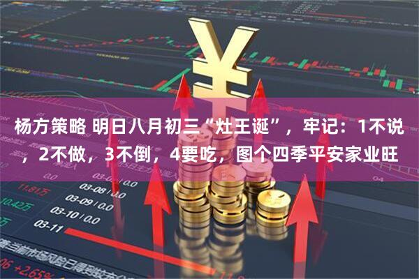 杨方策略 明日八月初三“灶王诞”，牢记：1不说，2不做，3不倒，4要吃，图个四季平安家业旺