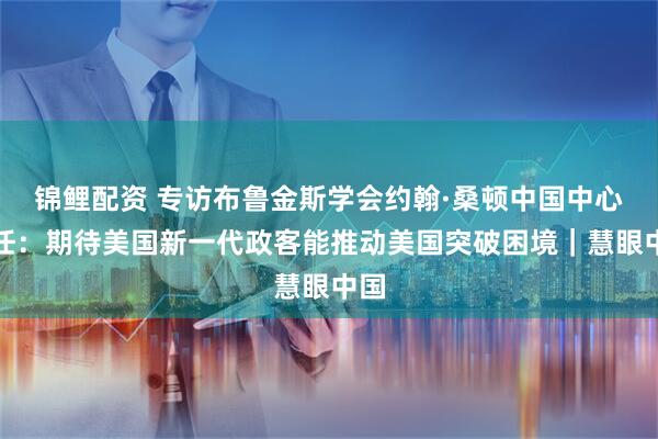 锦鲤配资 专访布鲁金斯学会约翰·桑顿中国中心主任：期待美国新一代政客能推动美国突破困境｜慧眼中国