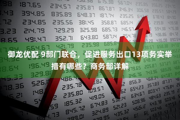 御龙优配 9部门联合，促进服务出口13项务实举措有哪些？商务部详解