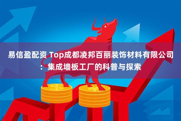 易信盈配资 Top成都凌邦百丽装饰材料有限公司：集成墙板工厂的科普与探索