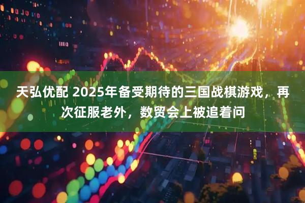 天弘优配 2025年备受期待的三国战棋游戏，再次征服老外，数贸会上被追着问