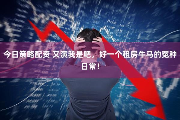 今日策略配资 又演我是吧，好一个租房牛马的冤种日常！