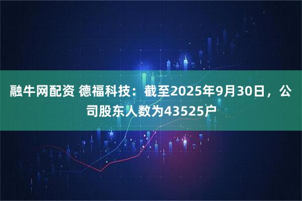 融牛网配资 德福科技：截至2025年9月30日，公司股东人数为43525户