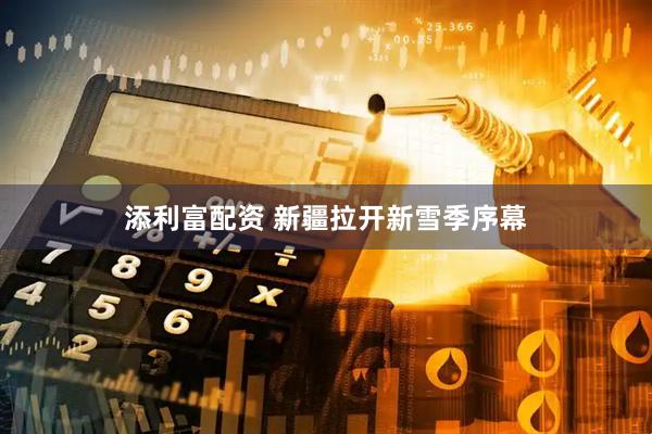 添利富配资 新疆拉开新雪季序幕