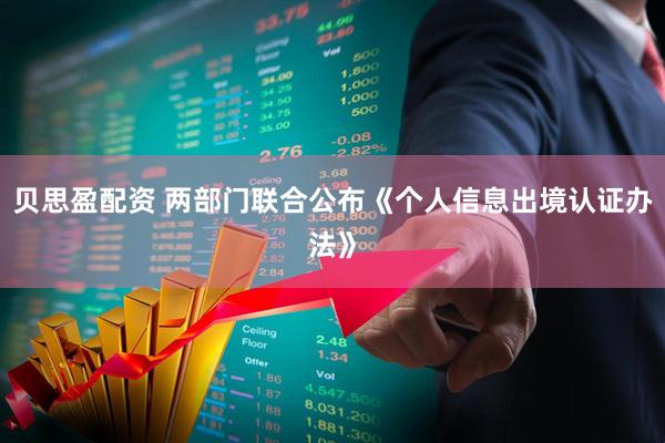 贝思盈配资 两部门联合公布《个人信息出境认证办法》
