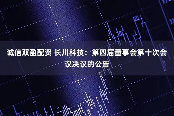 诚信双盈配资 长川科技：第四届董事会第十次会议决议的公告