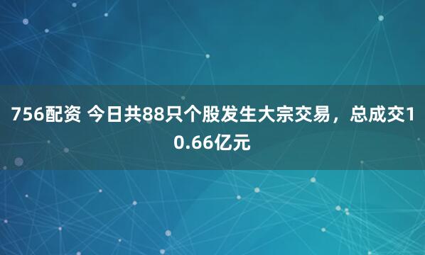 756配资 今日共88只个股发生大宗交易，总成交10.66亿元