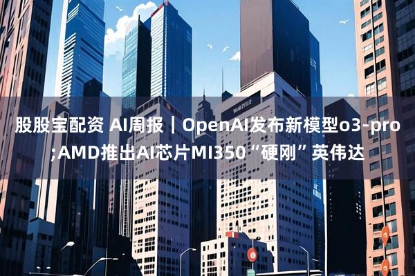 股股宝配资 AI周报｜OpenAI发布新模型o3-pro;AMD推出AI芯片MI350“硬刚”英伟达
