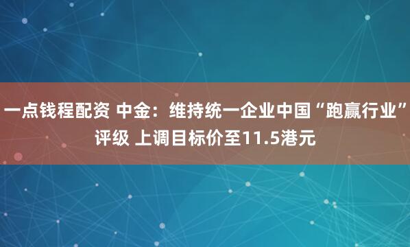 一点钱程配资 中金：维持统一企业中国“跑赢行业”评级 上调目标价至11.5港元