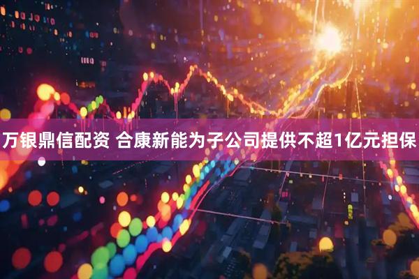 万银鼎信配资 合康新能为子公司提供不超1亿元担保