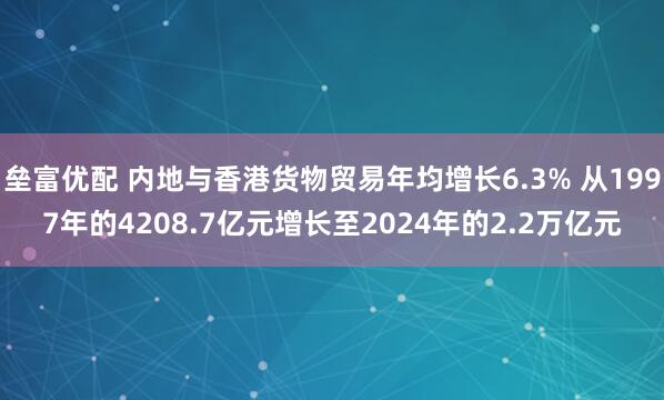 垒富优配 内地与香港货物贸易年均增长6.3% 从1997年的4208.7亿元增长至2024年的2.2万亿元