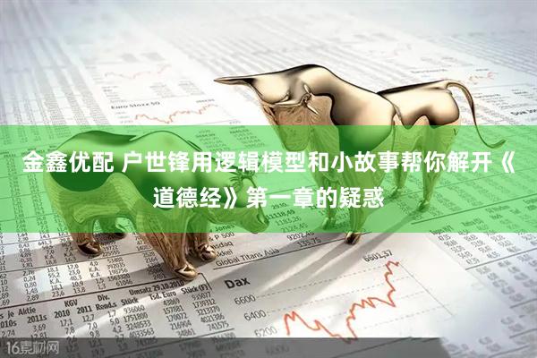 金鑫优配 户世锋用逻辑模型和小故事帮你解开《道德经》第一章的疑惑