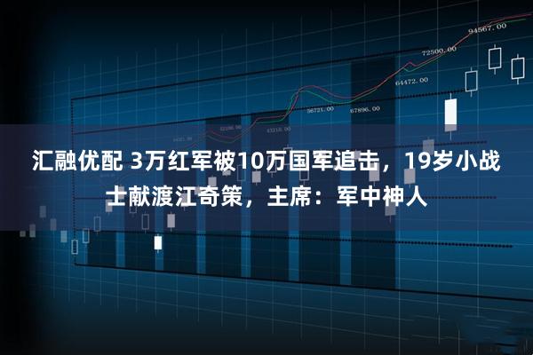 汇融优配 3万红军被10万国军追击，19岁小战士献渡江奇策，主席：军中神人